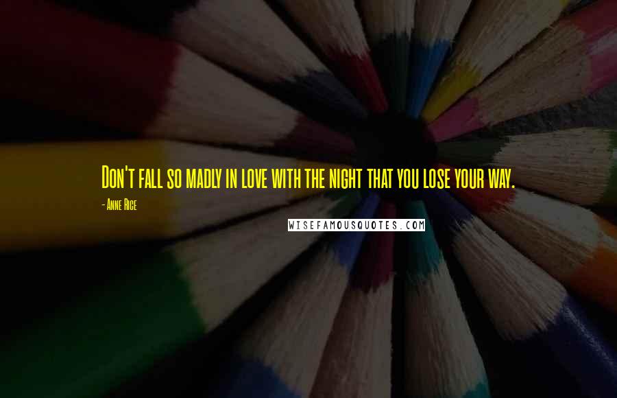 Anne Rice Quotes: Don't fall so madly in love with the night that you lose your way.