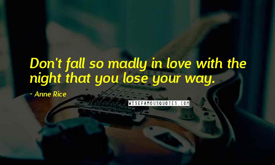 Anne Rice Quotes: Don't fall so madly in love with the night that you lose your way.
