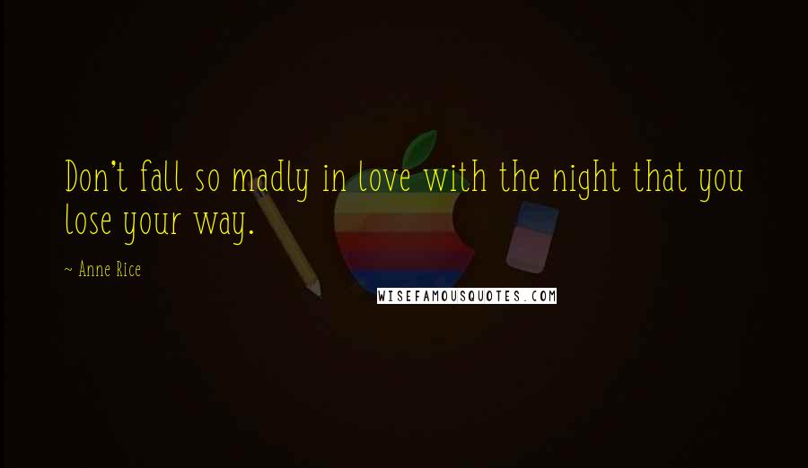 Anne Rice Quotes: Don't fall so madly in love with the night that you lose your way.