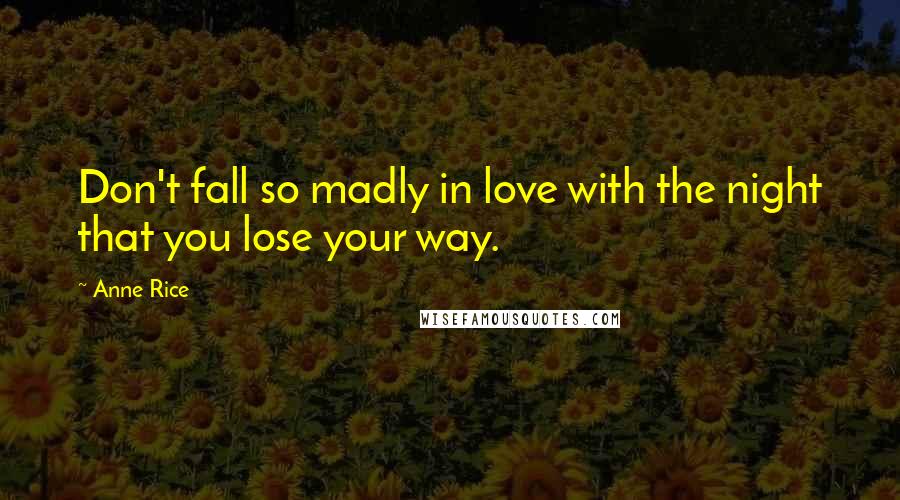 Anne Rice Quotes: Don't fall so madly in love with the night that you lose your way.