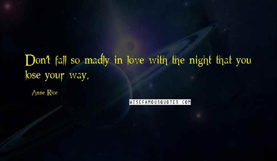 Anne Rice Quotes: Don't fall so madly in love with the night that you lose your way.