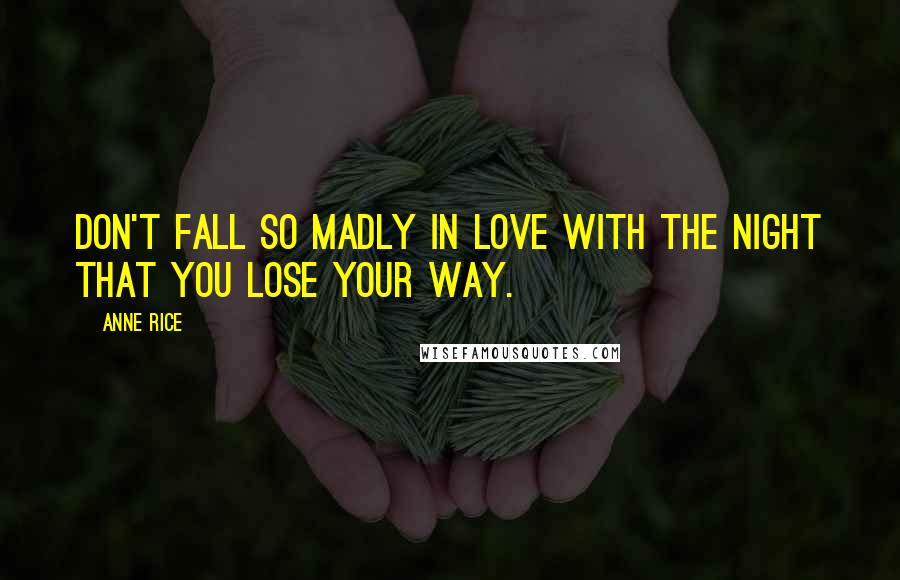 Anne Rice Quotes: Don't fall so madly in love with the night that you lose your way.