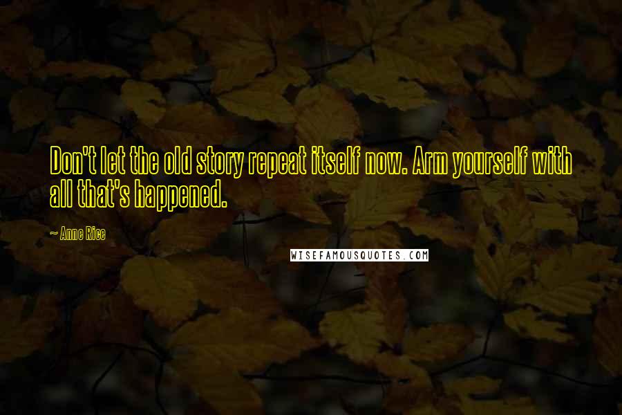 Anne Rice Quotes: Don't let the old story repeat itself now. Arm yourself with all that's happened.