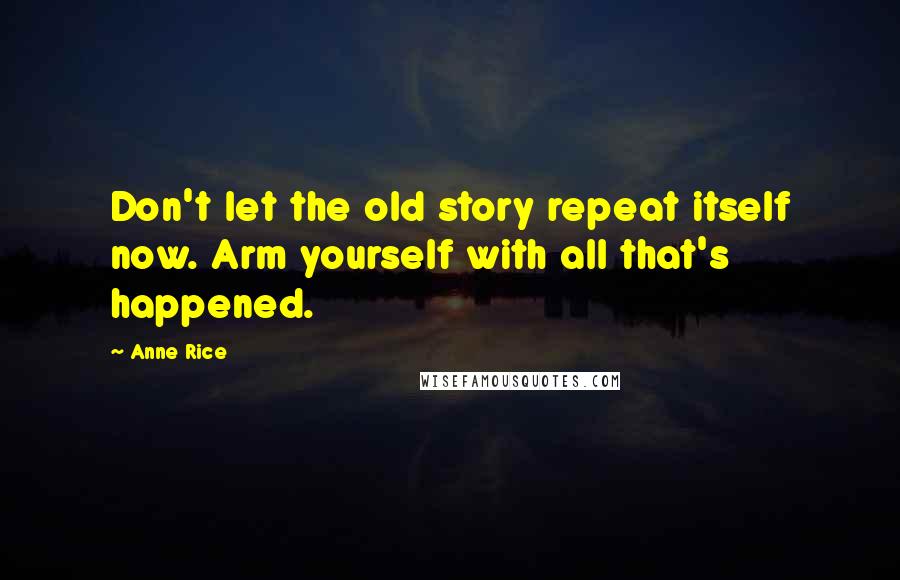 Anne Rice Quotes: Don't let the old story repeat itself now. Arm yourself with all that's happened.