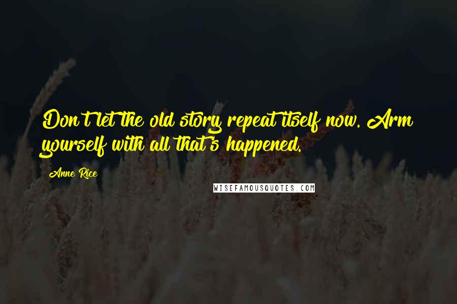 Anne Rice Quotes: Don't let the old story repeat itself now. Arm yourself with all that's happened.