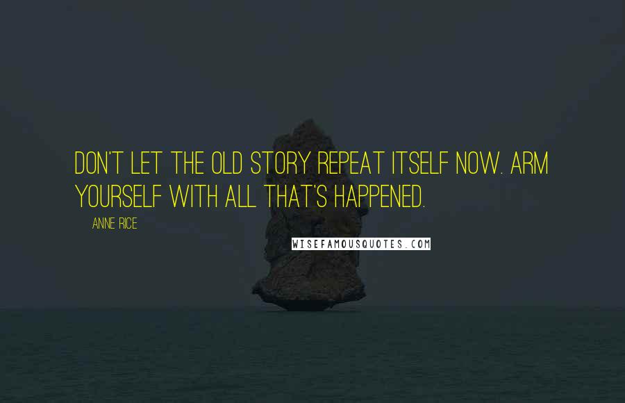 Anne Rice Quotes: Don't let the old story repeat itself now. Arm yourself with all that's happened.