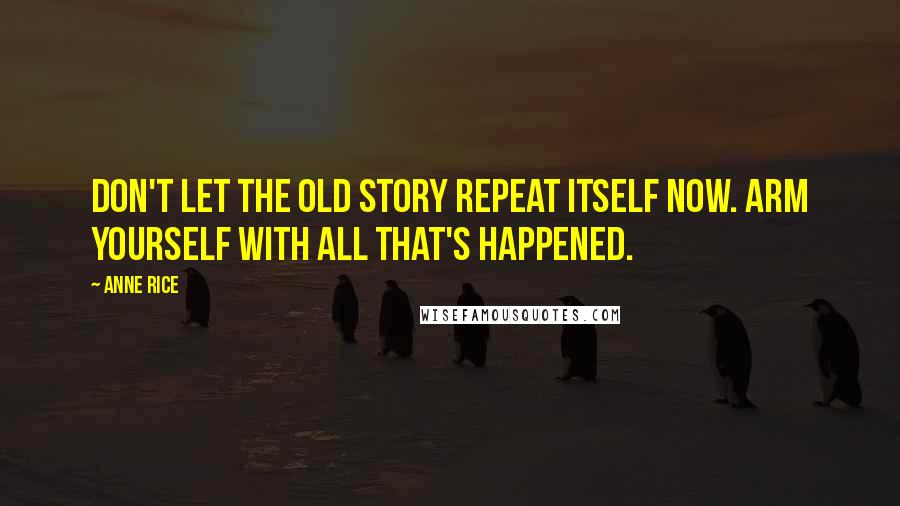 Anne Rice Quotes: Don't let the old story repeat itself now. Arm yourself with all that's happened.