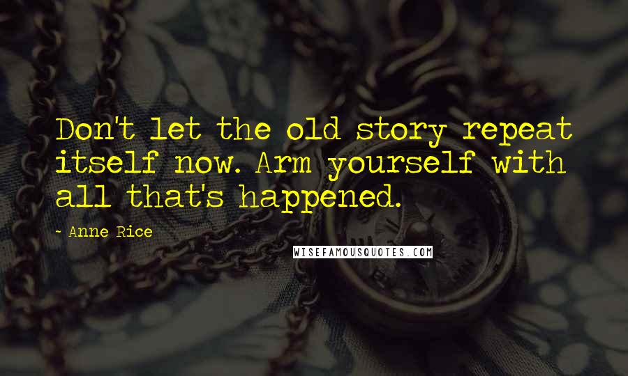 Anne Rice Quotes: Don't let the old story repeat itself now. Arm yourself with all that's happened.