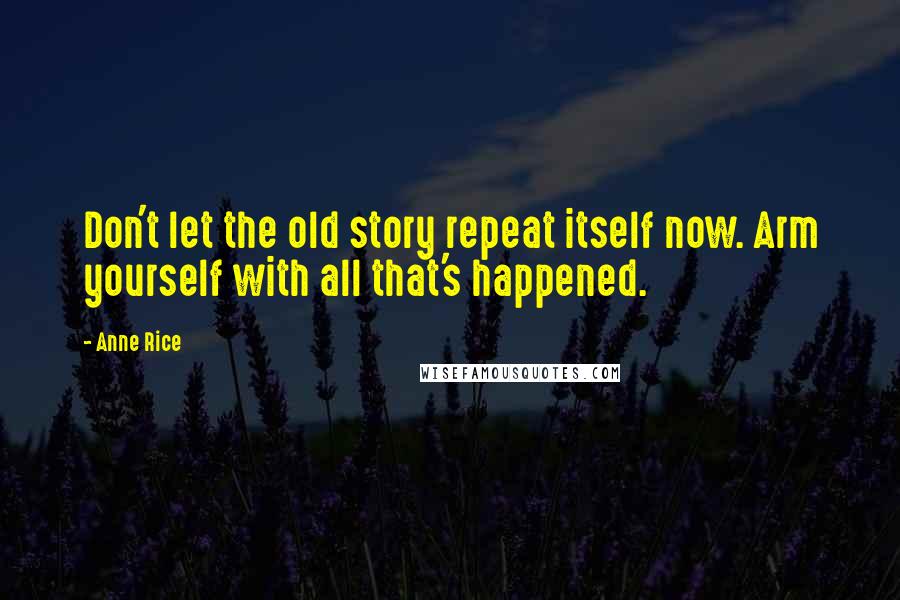 Anne Rice Quotes: Don't let the old story repeat itself now. Arm yourself with all that's happened.