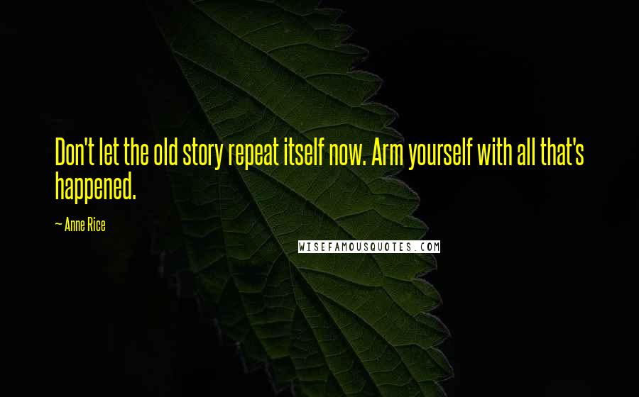 Anne Rice Quotes: Don't let the old story repeat itself now. Arm yourself with all that's happened.