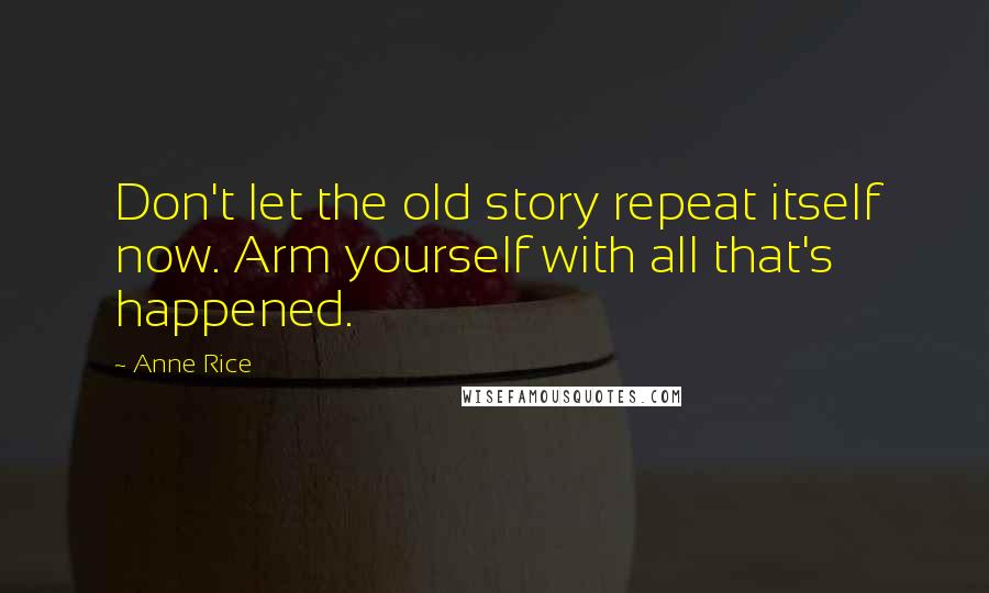 Anne Rice Quotes: Don't let the old story repeat itself now. Arm yourself with all that's happened.