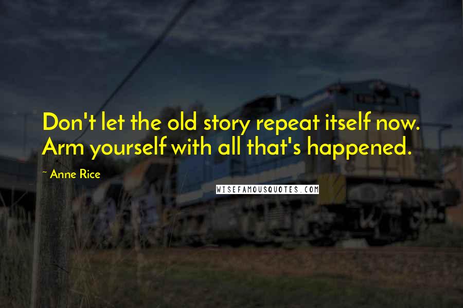 Anne Rice Quotes: Don't let the old story repeat itself now. Arm yourself with all that's happened.