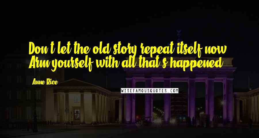 Anne Rice Quotes: Don't let the old story repeat itself now. Arm yourself with all that's happened.