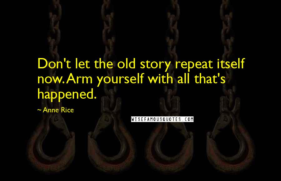 Anne Rice Quotes: Don't let the old story repeat itself now. Arm yourself with all that's happened.