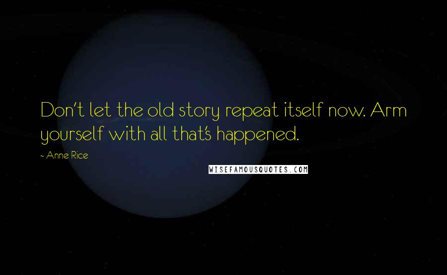 Anne Rice Quotes: Don't let the old story repeat itself now. Arm yourself with all that's happened.