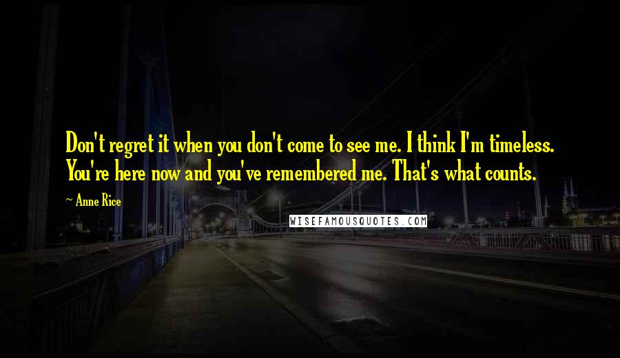Anne Rice Quotes: Don't regret it when you don't come to see me. I think I'm timeless. You're here now and you've remembered me. That's what counts.