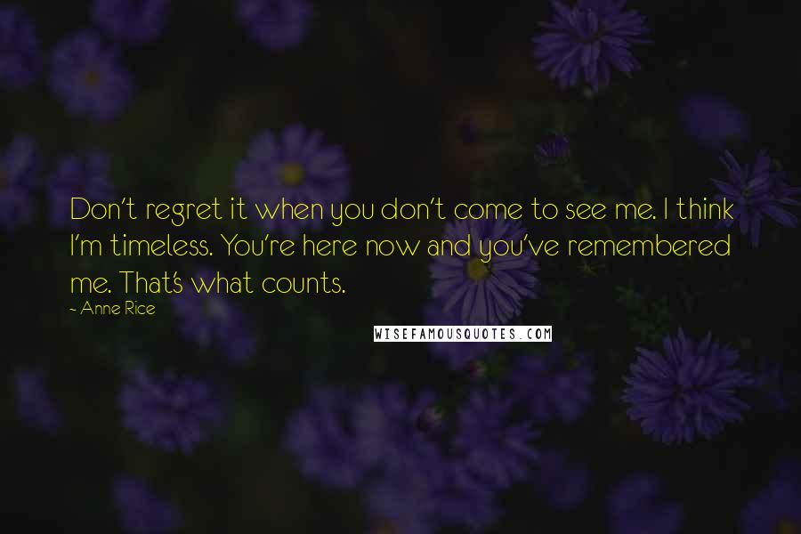 Anne Rice Quotes: Don't regret it when you don't come to see me. I think I'm timeless. You're here now and you've remembered me. That's what counts.