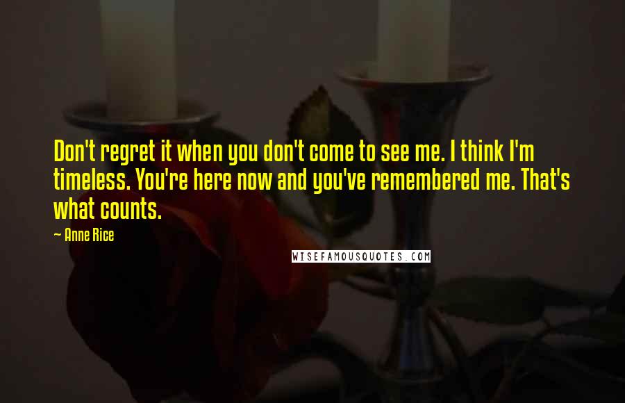 Anne Rice Quotes: Don't regret it when you don't come to see me. I think I'm timeless. You're here now and you've remembered me. That's what counts.