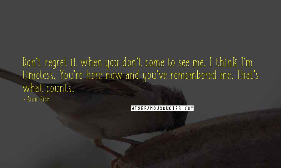 Anne Rice Quotes: Don't regret it when you don't come to see me. I think I'm timeless. You're here now and you've remembered me. That's what counts.