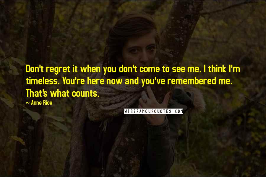 Anne Rice Quotes: Don't regret it when you don't come to see me. I think I'm timeless. You're here now and you've remembered me. That's what counts.