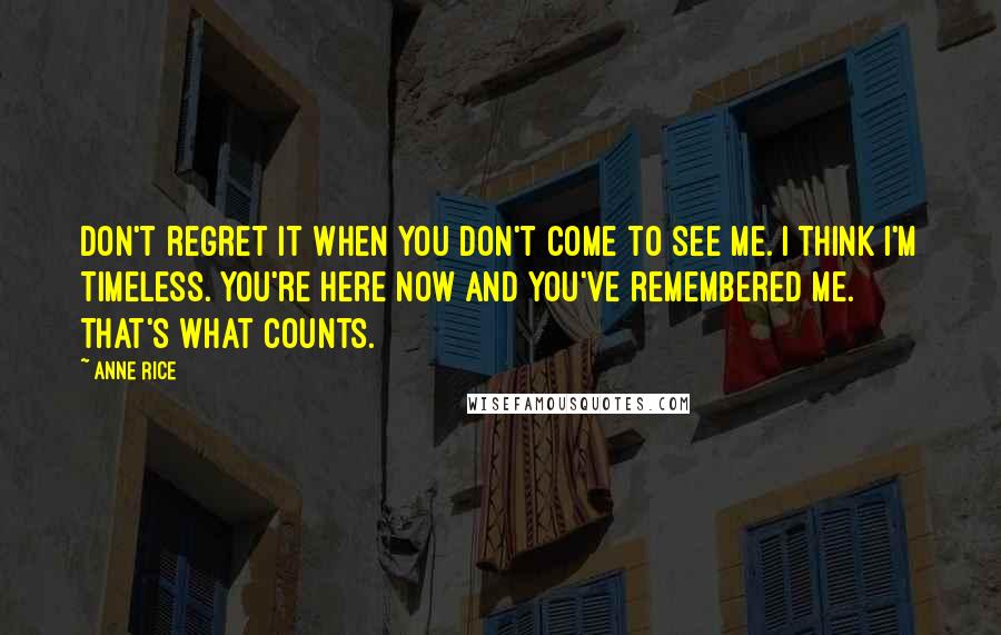 Anne Rice Quotes: Don't regret it when you don't come to see me. I think I'm timeless. You're here now and you've remembered me. That's what counts.