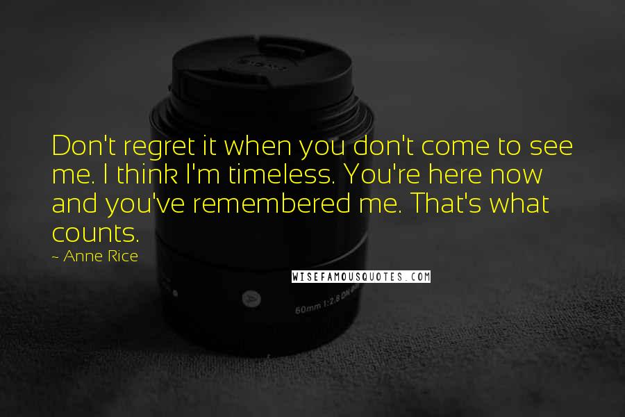 Anne Rice Quotes: Don't regret it when you don't come to see me. I think I'm timeless. You're here now and you've remembered me. That's what counts.
