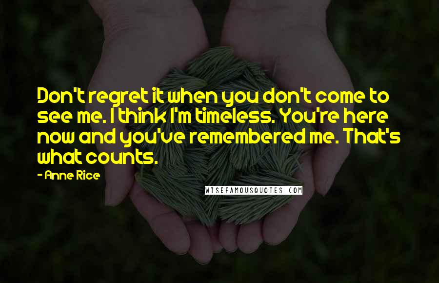 Anne Rice Quotes: Don't regret it when you don't come to see me. I think I'm timeless. You're here now and you've remembered me. That's what counts.