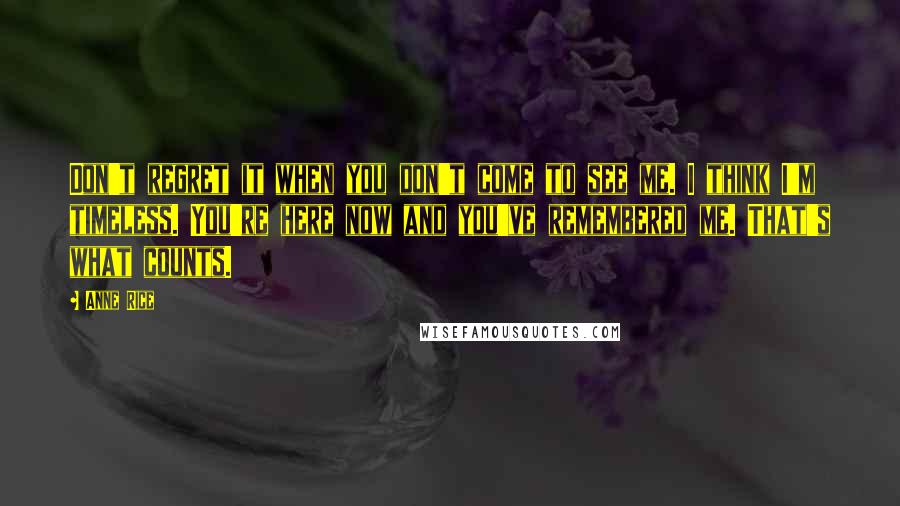 Anne Rice Quotes: Don't regret it when you don't come to see me. I think I'm timeless. You're here now and you've remembered me. That's what counts.