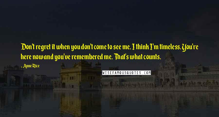 Anne Rice Quotes: Don't regret it when you don't come to see me. I think I'm timeless. You're here now and you've remembered me. That's what counts.