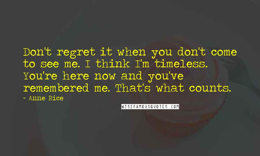 Anne Rice Quotes: Don't regret it when you don't come to see me. I think I'm timeless. You're here now and you've remembered me. That's what counts.