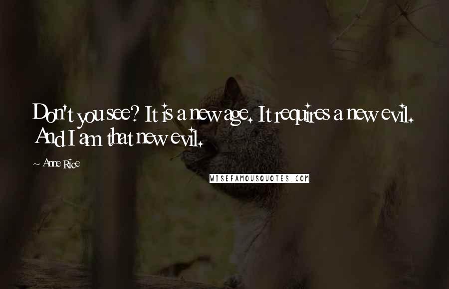 Anne Rice Quotes: Don't you see? It is a new age. It requires a new evil. And I am that new evil.