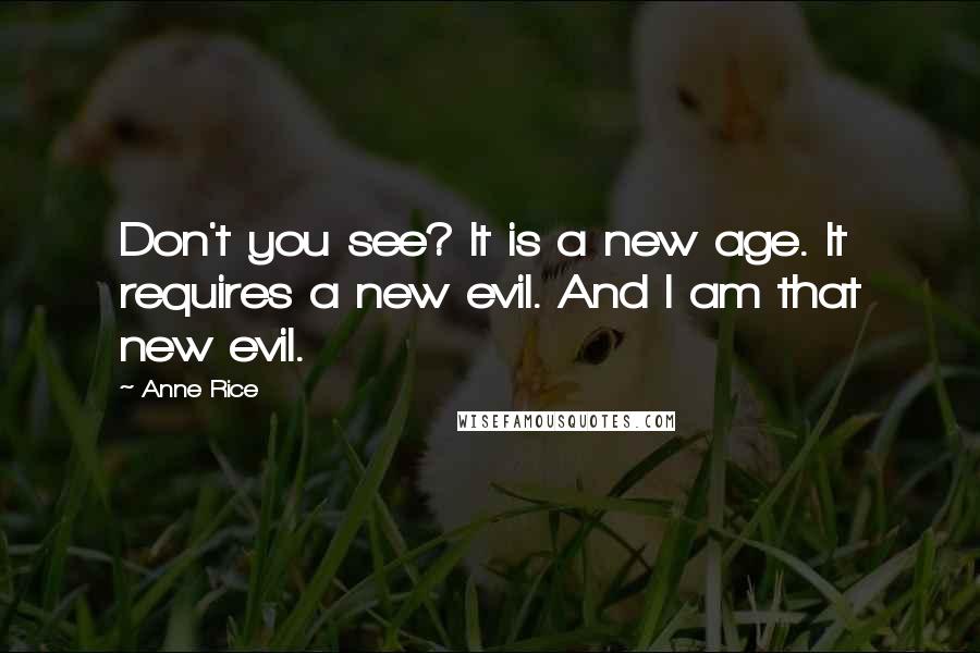 Anne Rice Quotes: Don't you see? It is a new age. It requires a new evil. And I am that new evil.