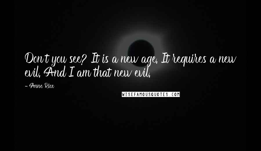 Anne Rice Quotes: Don't you see? It is a new age. It requires a new evil. And I am that new evil.