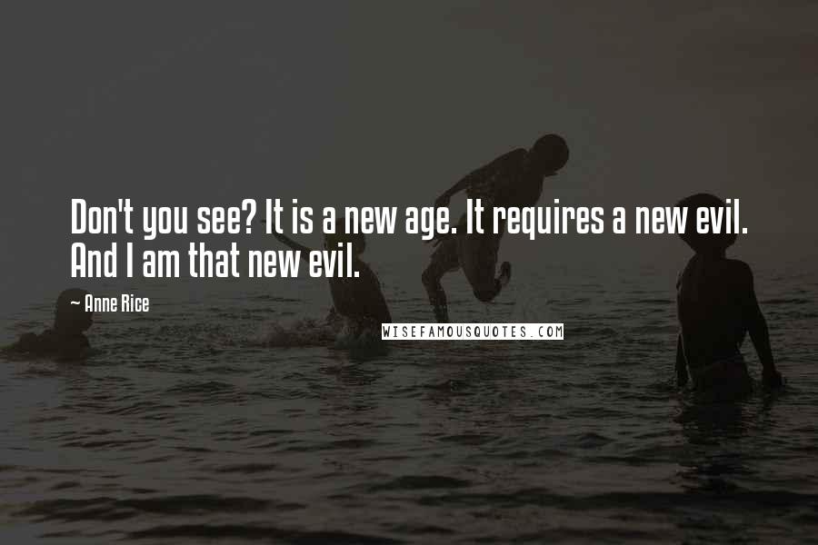 Anne Rice Quotes: Don't you see? It is a new age. It requires a new evil. And I am that new evil.