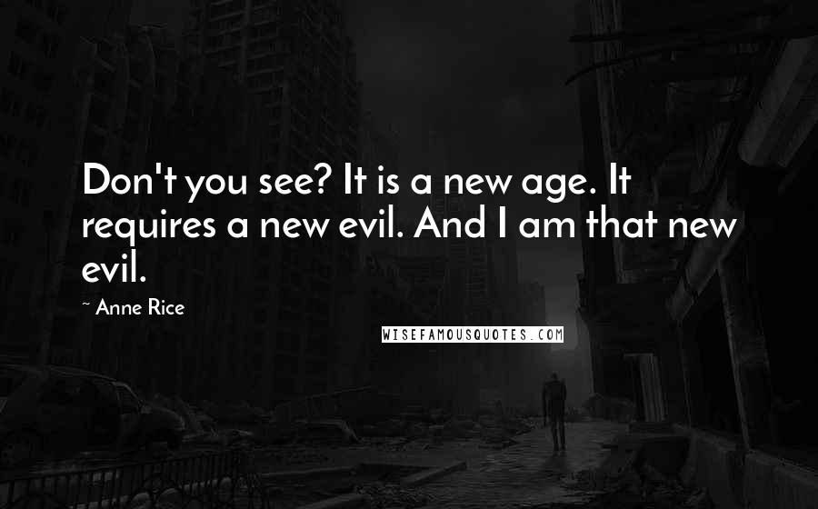 Anne Rice Quotes: Don't you see? It is a new age. It requires a new evil. And I am that new evil.