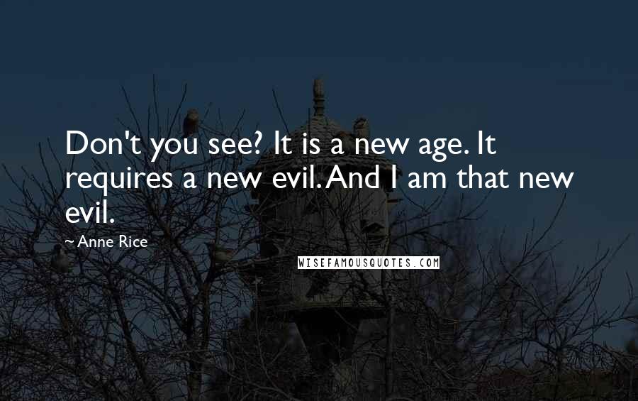 Anne Rice Quotes: Don't you see? It is a new age. It requires a new evil. And I am that new evil.