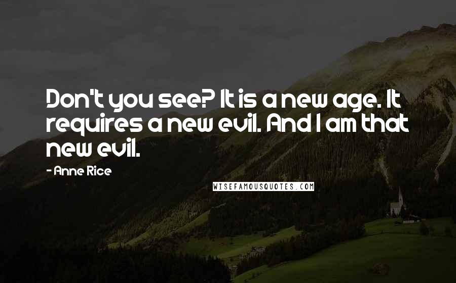 Anne Rice Quotes: Don't you see? It is a new age. It requires a new evil. And I am that new evil.