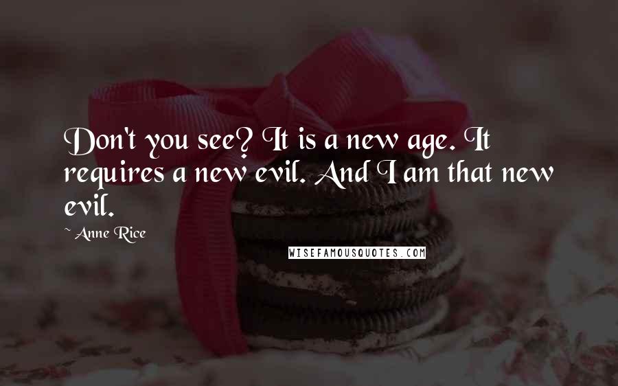 Anne Rice Quotes: Don't you see? It is a new age. It requires a new evil. And I am that new evil.