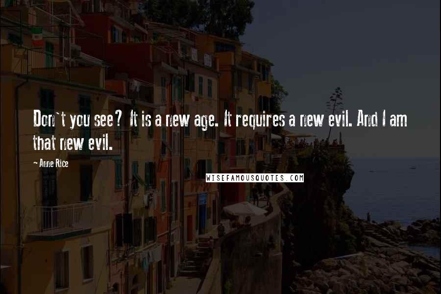 Anne Rice Quotes: Don't you see? It is a new age. It requires a new evil. And I am that new evil.