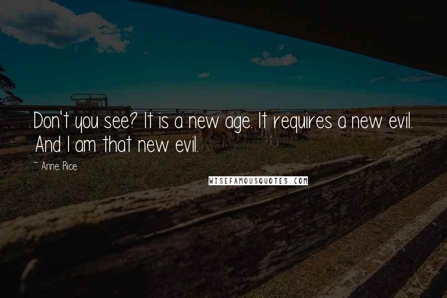 Anne Rice Quotes: Don't you see? It is a new age. It requires a new evil. And I am that new evil.