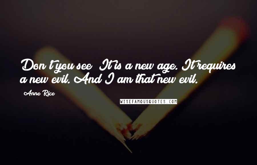 Anne Rice Quotes: Don't you see? It is a new age. It requires a new evil. And I am that new evil.