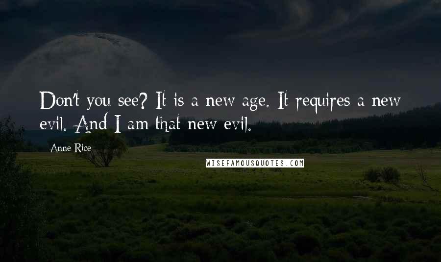 Anne Rice Quotes: Don't you see? It is a new age. It requires a new evil. And I am that new evil.