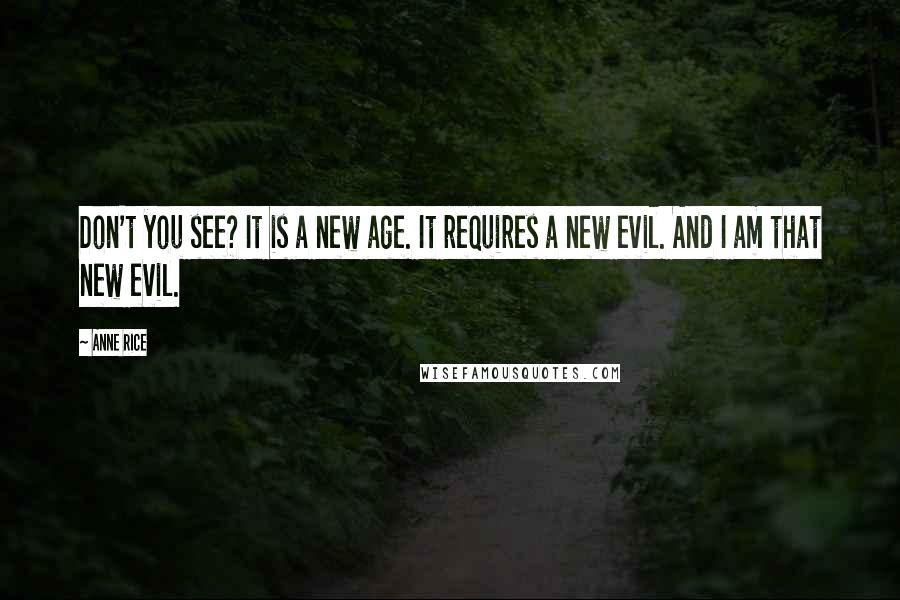 Anne Rice Quotes: Don't you see? It is a new age. It requires a new evil. And I am that new evil.