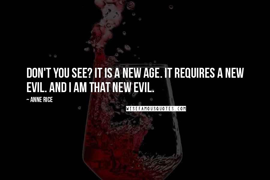 Anne Rice Quotes: Don't you see? It is a new age. It requires a new evil. And I am that new evil.