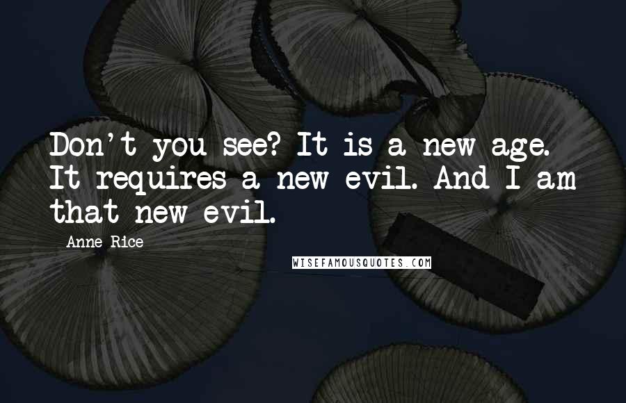 Anne Rice Quotes: Don't you see? It is a new age. It requires a new evil. And I am that new evil.