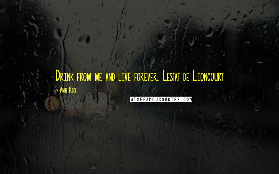 Anne Rice Quotes: Drink from me and live forever. Lestat de Lioncourt