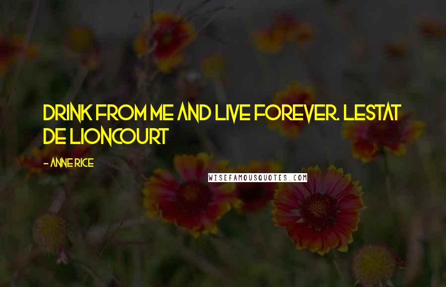 Anne Rice Quotes: Drink from me and live forever. Lestat de Lioncourt