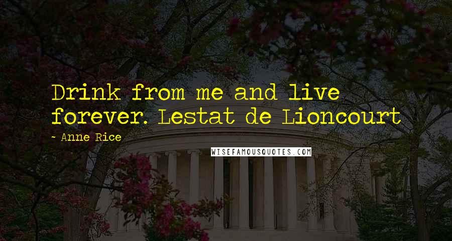 Anne Rice Quotes: Drink from me and live forever. Lestat de Lioncourt