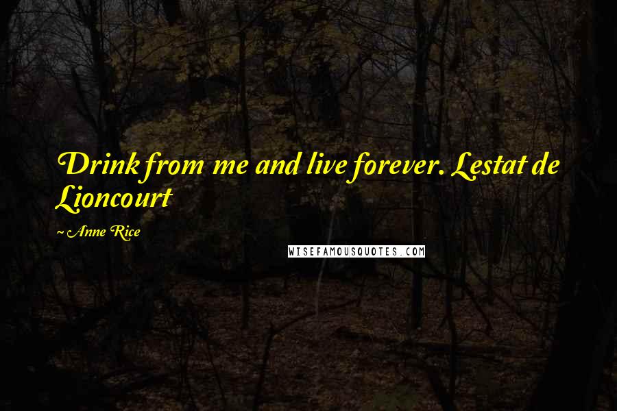 Anne Rice Quotes: Drink from me and live forever. Lestat de Lioncourt