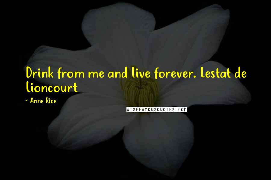 Anne Rice Quotes: Drink from me and live forever. Lestat de Lioncourt